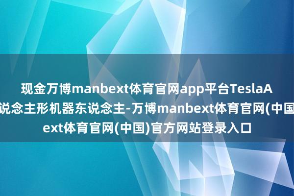现金万博manbext体育官网app平台TeslaAI官方微博展示的东说念主形机器东说念主-万博manbext体育官网(中国)官方网站登录入口