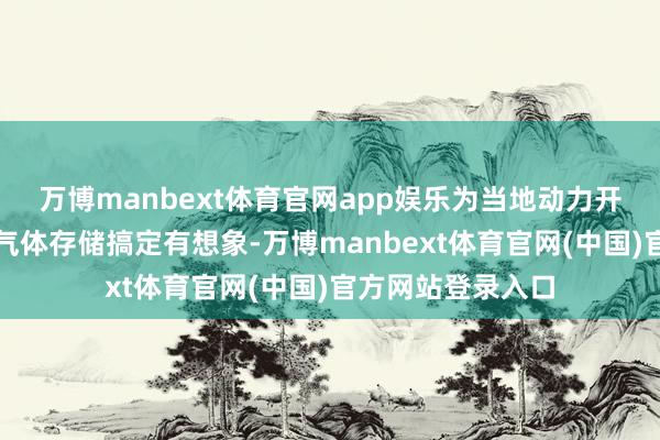 万博manbext体育官网app娱乐为当地动力开采技俩提供要道气体存储搞定有想象-万博manbext体育官网(中国)官方网站登录入口