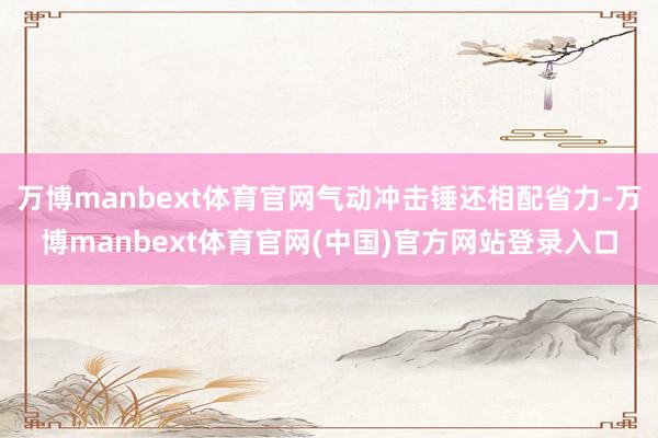 万博manbext体育官网气动冲击锤还相配省力-万博manbext体育官网(中国)官方网站登录入口