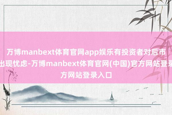 万博manbext体育官网app娱乐有投资者对后市走势出现忧虑-万博manbext体育官网(中国)官方网站登录入口