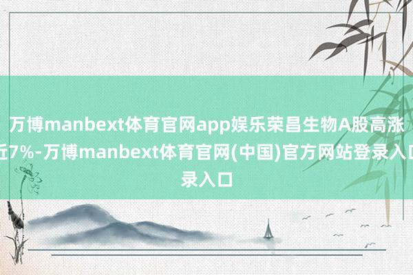 万博manbext体育官网app娱乐荣昌生物A股高涨近7%-万博manbext体育官网(中国)官方网站登录入口