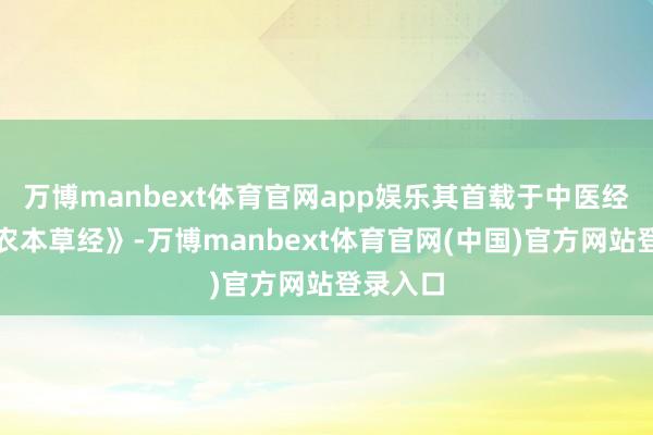 万博manbext体育官网app娱乐其首载于中医经典《神农本草经》-万博manbext体育官网(中国)官方网站登录入口