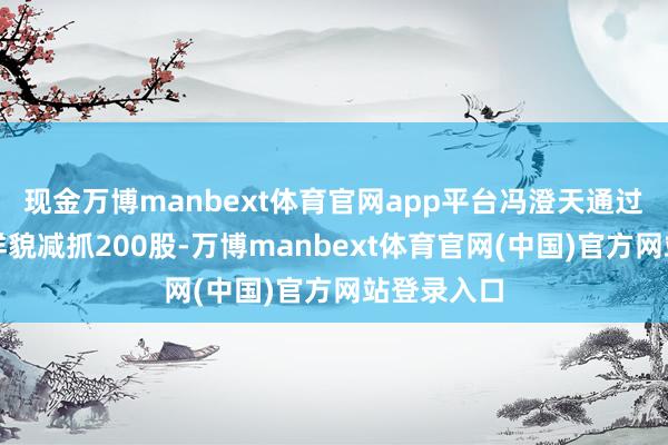 现金万博manbext体育官网app平台冯澄天通过蚁集竞价样貌减抓200股-万博manbext体育官网(中国)官方网站登录入口