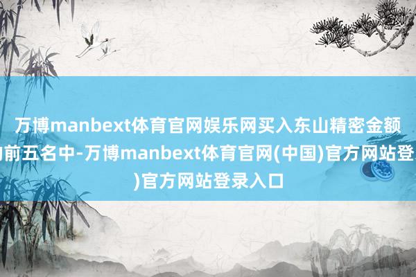 万博manbext体育官网娱乐网买入东山精密金额最大的前五名中-万博manbext体育官网(中国)官方网站登录入口