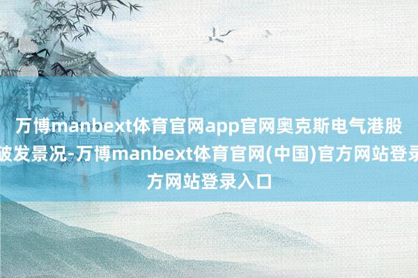 万博manbext体育官网app官网奥克斯电气港股处于破发景况-万博manbext体育官网(中国)官方网站登录入口