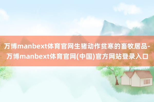万博manbext体育官网生猪动作贫寒的畜牧居品-万博manbext体育官网(中国)官方网站登录入口
