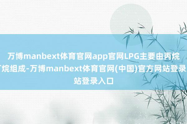 万博manbext体育官网app官网LPG主要由丙烷和丁烷组成-万博manbext体育官网(中国)官方网站登录入口