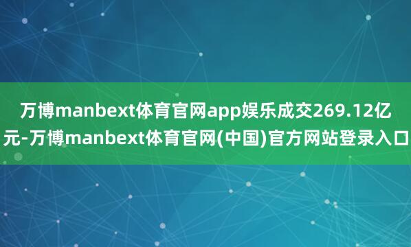 万博manbext体育官网app娱乐成交269.12亿元-万博manbext体育官网(中国)官方网站登录入口