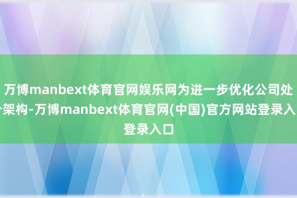 万博manbext体育官网娱乐网为进一步优化公司处分架构-万博manbext体育官网(中国)官方网站登录入口