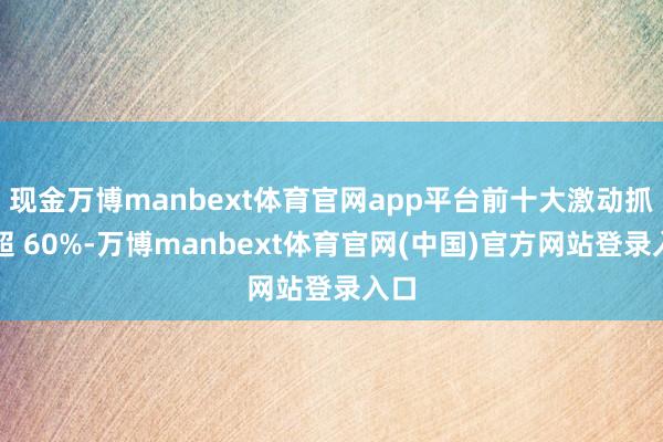现金万博manbext体育官网app平台前十大激动抓股超 60%-万博manbext体育官网(中国)官方网站登录入口