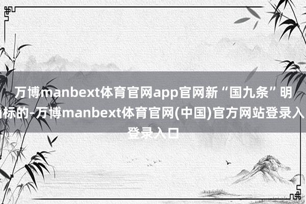 万博manbext体育官网app官网新“国九条”明确标的-万博manbext体育官网(中国)官方网站登录入口