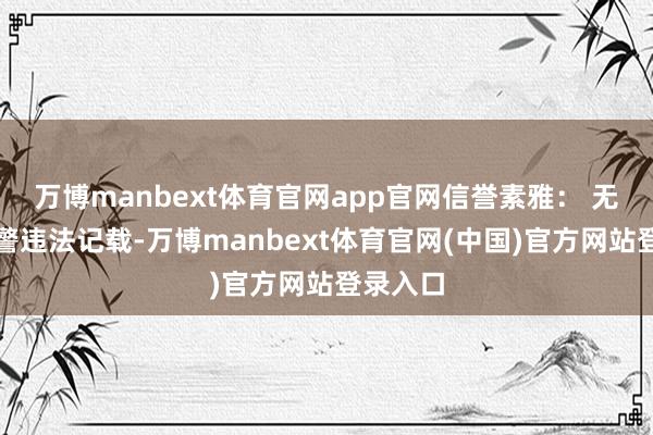万博manbext体育官网app官网信誉素雅: 无要害犯警违法记载-万博manbext体育官网(中国)官方网站登录入口