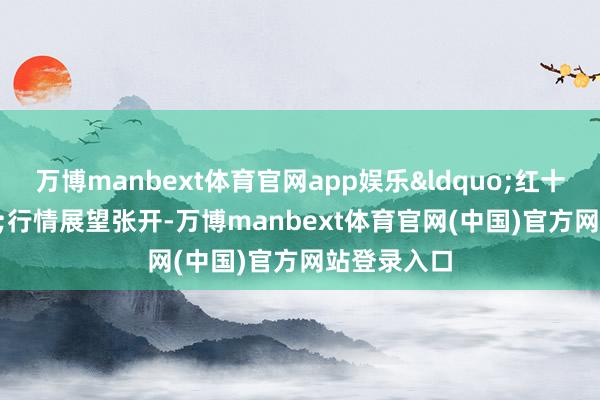 万博manbext体育官网app娱乐&ldquo;红十月&rdquo;行情展望张开-万博manbext体育官网(中国)官方网站登录入口