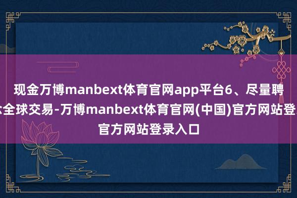 现金万博manbext体育官网app平台6、尽量聘任作念全球交易-万博manbext体育官网(中国)官方网站登录入口