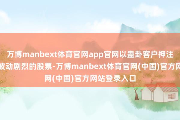万博manbext体育官网app官网以蛊卦客户押注交游量大且波动剧烈的股票-万博manbext体育官网(中国)官方网站登录入口