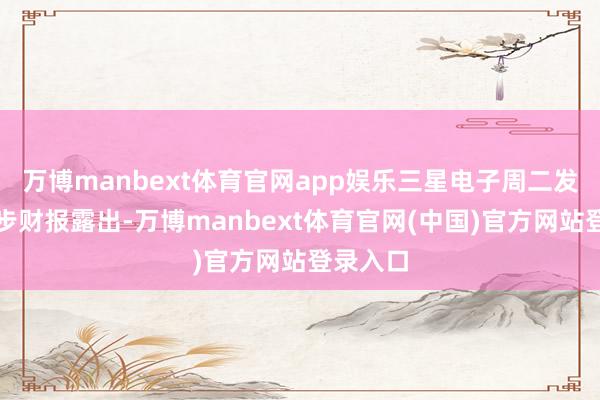 万博manbext体育官网app娱乐三星电子周二发布的初步财报露出-万博manbext体育官网(中国)官方网站登录入口