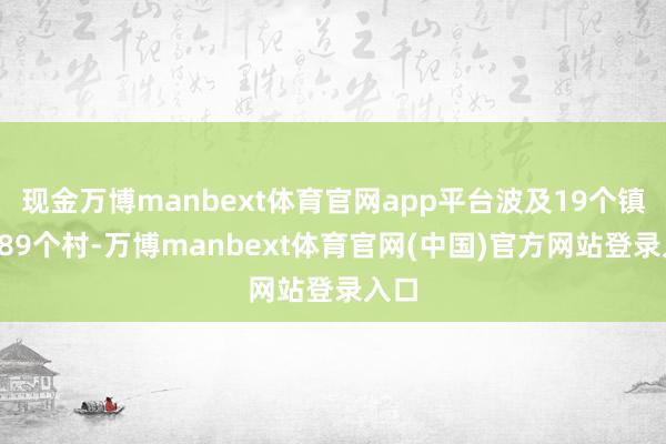 现金万博manbext体育官网app平台波及19个镇街189个村-万博manbext体育官网(中国)官方网站登录入口