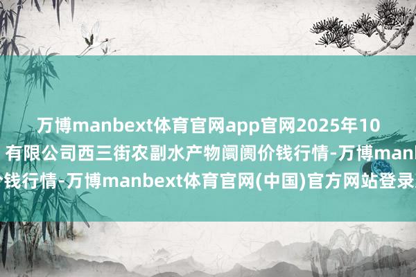 万博manbext体育官网app官网2025年10月21日龙门实业（集团）有限公司西三街农副水产物阛阓价钱行情-万博manbext体育官网(中国)官方网站登录入口