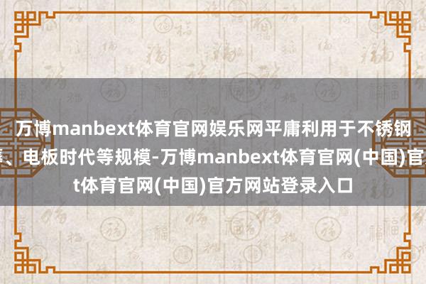 万博manbext体育官网娱乐网平庸利用于不锈钢制造、合金坐蓐、电板时代等规模-万博manbext体育官网(中国)官方网站登录入口