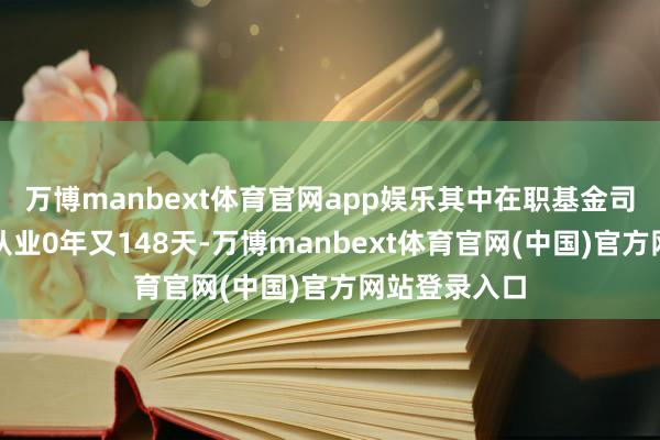 万博manbext体育官网app娱乐其中在职基金司理张金志已从业0年又148天-万博manbext体育官网(中国)官方网站登录入口