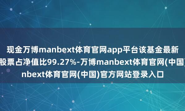 现金万博manbext体育官网app平台该基金最新一期钞票确立为：股票占净值比99.27%-万博manbext体育官网(中国)官方网站登录入口