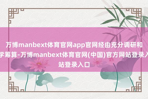 万博manbext体育官网app官网经由充分调研和科学筹算-万博manbext体育官网(中国)官方网站登录入口