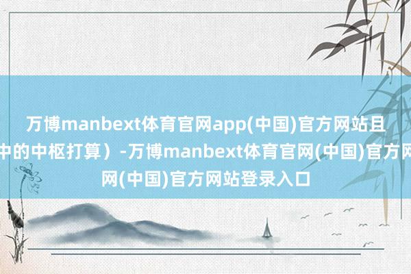 万博manbext体育官网app(中国)官方网站且需苦衷标准中的中枢打算）-万博manbext体育官网(中国)官方网站登录入口