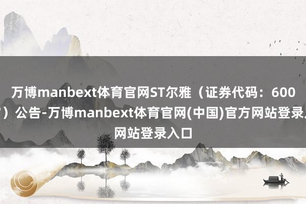 万博manbext体育官网ST尔雅（证券代码：600107）公告-万博manbext体育官网(中国)官方网站登录入口