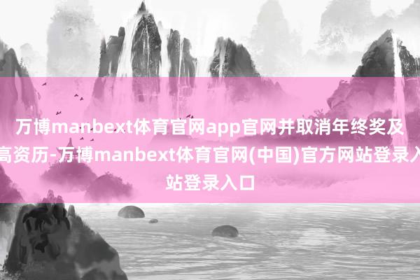 万博manbext体育官网app官网并取消年终奖及提高资历-万博manbext体育官网(中国)官方网站登录入口