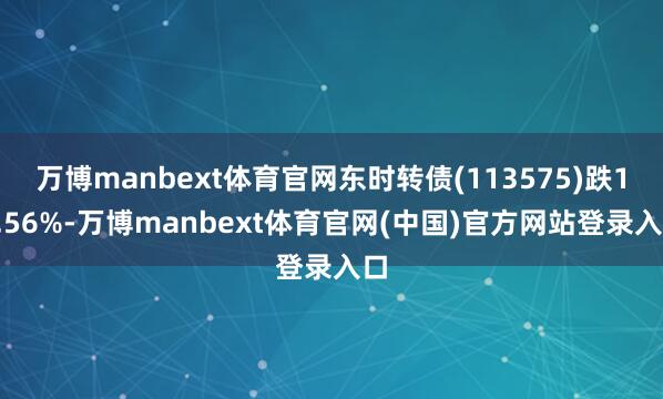 万博manbext体育官网东时转债(113575)跌16.56%-万博manbext体育官网(中国)官方网站登录入口