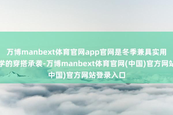 万博manbext体育官网app官网是冬季兼具实用与好意思学的穿搭承袭-万博manbext体育官网(中国)官方网站登录入口