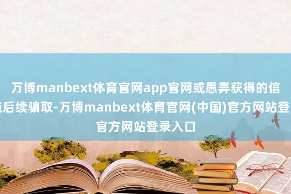 万博manbext体育官网app官网或愚弄获得的信息实施后续骗取-万博manbext体育官网(中国)官方网站登录入口
