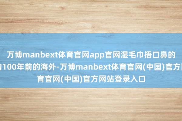 万博manbext体育官网app官网湿毛巾捂口鼻的作念法源于约100年前的海外-万博manbext体育官网(中国)官方网站登录入口
