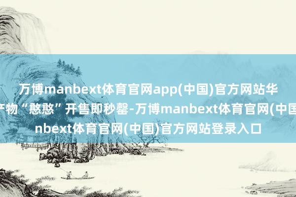 万博manbext体育官网app(中国)官方网站华为首款AI热情伴随产物“憨憨”开售即秒罄-万博manbext体育官网(中国)官方网站登录入口