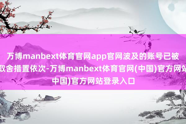 万博manbext体育官网app官网波及的账号已被照章依约取舍措置依次-万博manbext体育官网(中国)官方网站登录入口