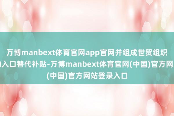 万博manbext体育官网app官网并组成世贸组织明令胁制的入口替代补贴-万博manbext体育官网(中国)官方网站登录入口