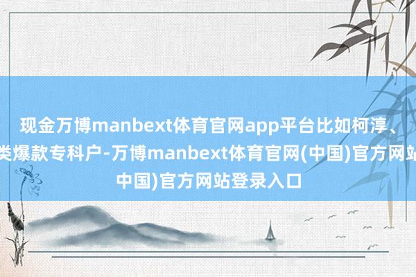 现金万博manbext体育官网app平台比如柯淳、刘萧旭这类爆款专科户-万博manbext体育官网(中国)官方网站登录入口