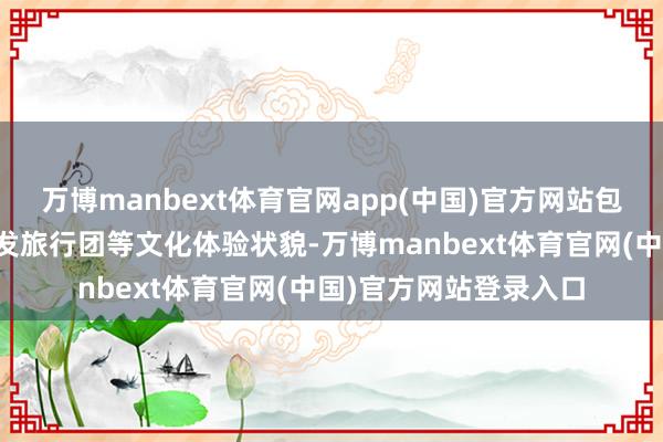 万博manbext体育官网app(中国)官方网站包括非遗手作课程、银发旅行团等文化体验状貌-万博manbext体育官网(中国)官方网站登录入口